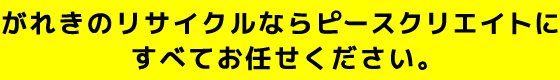 がれきのリサイクルならピースクリエイトにすべてお任せください。